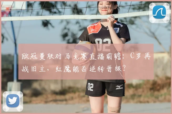 欧冠曼联对马竞赛直播前瞻:C罗再战旧主,红魔能否逆转晋级?