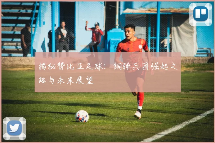揭秘赞比亚足球：铜弹兵团崛起之路与未来展望