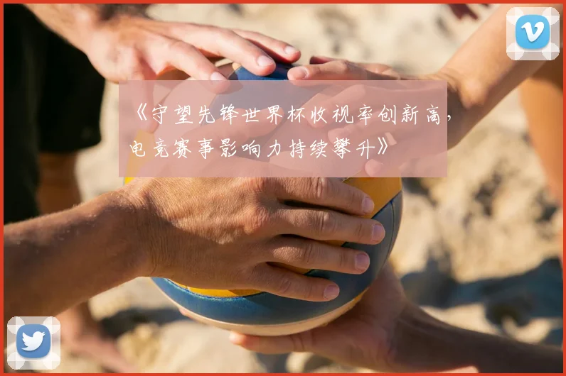 《守望先锋世界杯收视率创新高，电竞赛事影响力持续攀升》