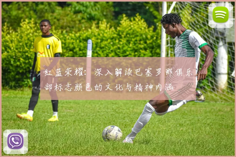 红蓝荣耀:深入解读巴塞罗那俱乐部标志颜色的文化与精神内涵