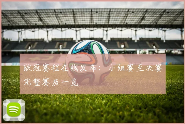 欧冠赛程在线发布：小组赛至决赛完整赛历一览