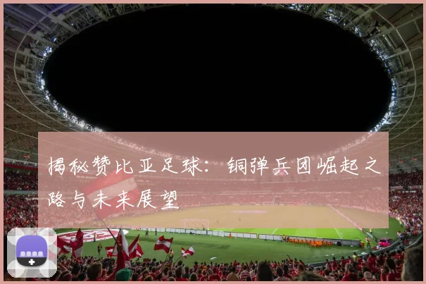 揭秘赞比亚足球：铜弹兵团崛起之路与未来展望