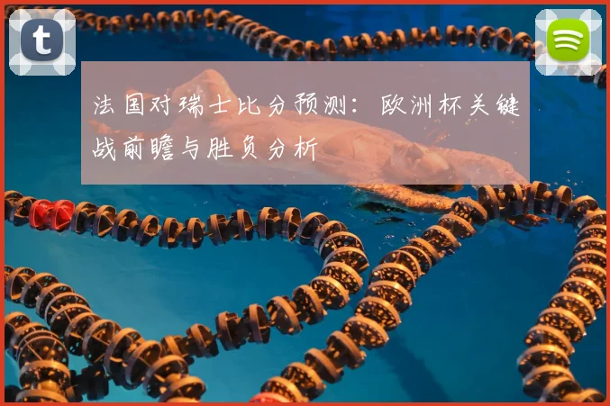 法国对瑞士比分预测:欧洲杯关键战前瞻与胜负分析