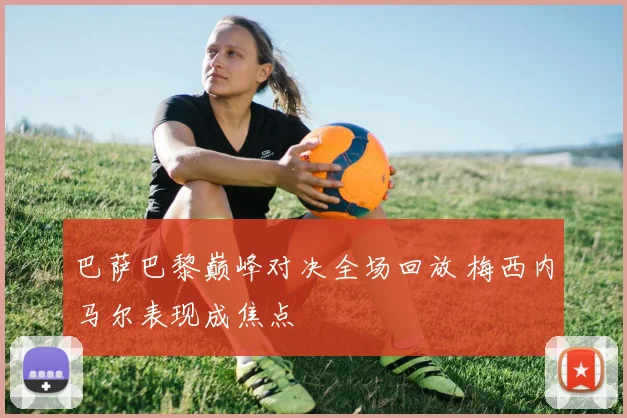 巴萨巴黎巅峰对决全场回放 梅西内马尔表现成焦点