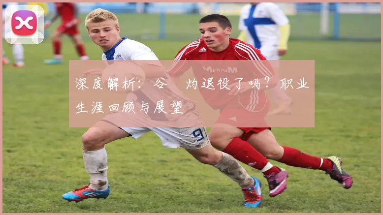 深度解析：谷玥灼退役了吗？职业生涯回顾与展望