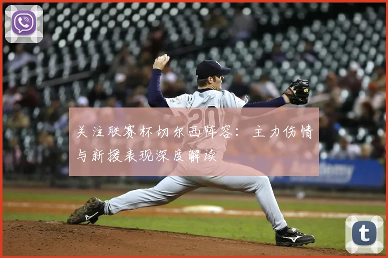 关注联赛杯切尔西阵容：主力伤情与新援表现深度解读