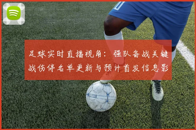 足球实时直播视角:强队备战关键战伤停名单更新与预计首发信息影响