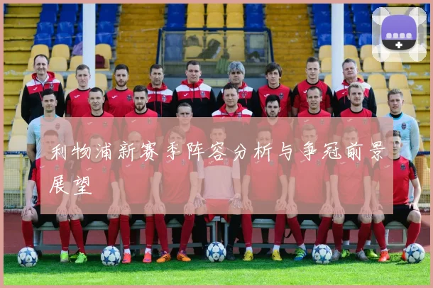 利物浦新赛季阵容分析与争冠前景展望