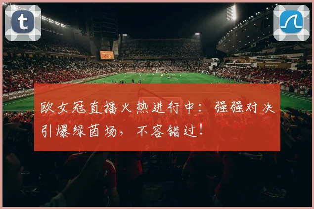 欧女冠直播火热进行中:强强对决引爆绿茵场,不容错过!