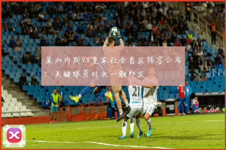 莱加内斯vs皇家社会首发阵容公布：关键球员对决一触即发