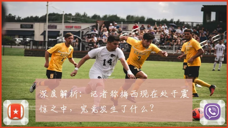 深度解析：记者称梅西现在处于震惊之中，究竟发生了什么？
