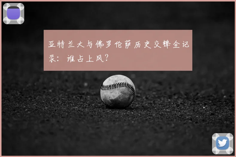 亚特兰大与佛罗伦萨历史交锋全记录：谁占上风？