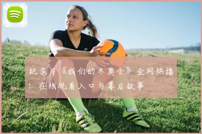 纪录片《我们的冬奥会》全网热播：在线观看入口与幕后故事