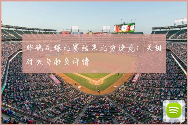 昨晚足球比赛结果比分速览：关键对决与胜负详情