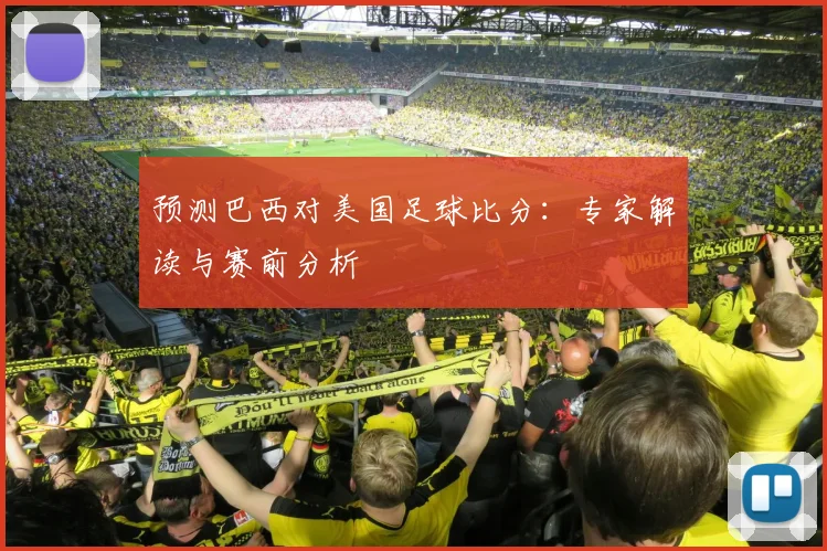 预测巴西对美国足球比分：专家解读与赛前分析