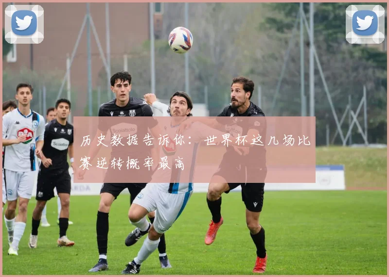 历史数据告诉你：世界杯这几场比赛逆转概率最高