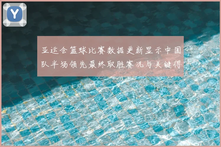 亚运会篮球比赛数据更新显示中国队半场领先最终取胜赛况与关键得分分布