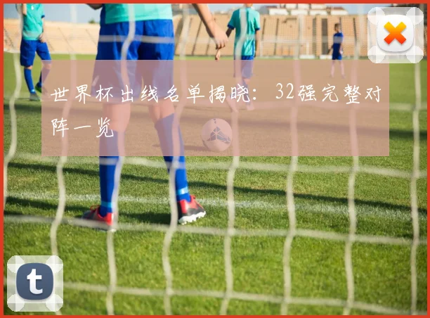 世界杯出线名单揭晓：32强完整对阵一览