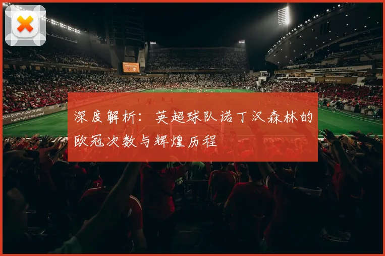 深度解析:英超球队诺丁汉森林的欧冠次数与辉煌历程