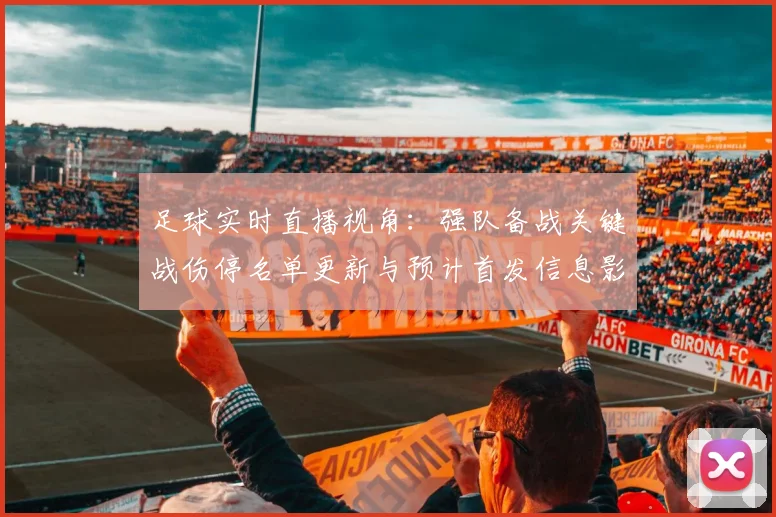 足球实时直播视角：强队备战关键战伤停名单更新与预计首发信息影响
