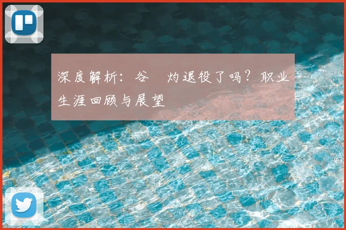 深度解析：谷玥灼退役了吗？职业生涯回顾与展望