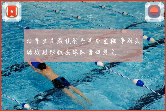 法甲女足最佳射手再夺金靴 争冠关键战进球数成球队晋级焦点