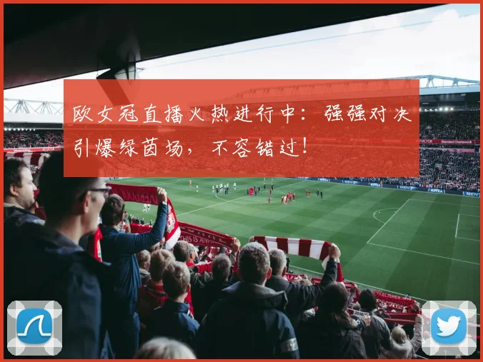 欧女冠直播火热进行中：强强对决引爆绿茵场，不容错过！