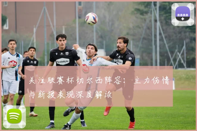 关注联赛杯切尔西阵容：主力伤情与新援表现深度解读