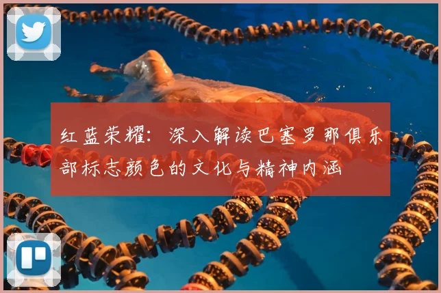 红蓝荣耀：深入解读巴塞罗那俱乐部标志颜色的文化与精神内涵