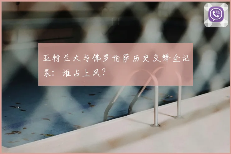 亚特兰大与佛罗伦萨历史交锋全记录：谁占上风？