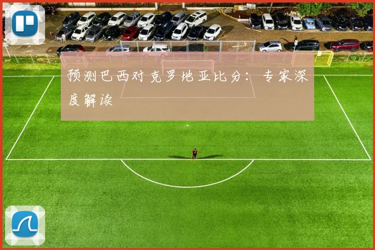 预测巴西对克罗地亚比分：专家深度解读
