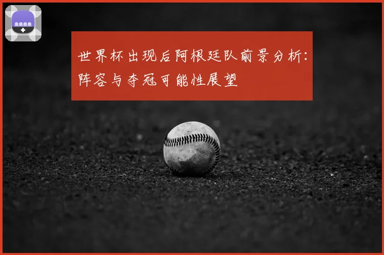 世界杯出现后阿根廷队前景分析：阵容与夺冠可能性展望