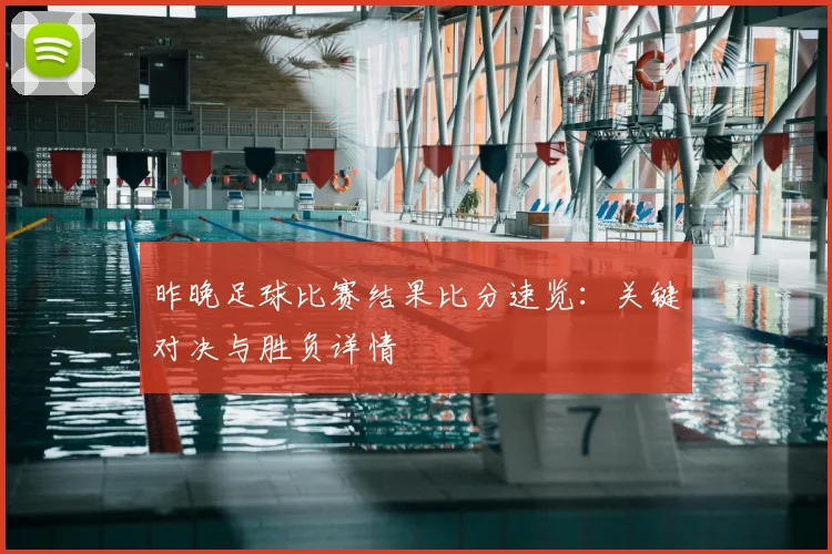 昨晚足球比赛结果比分速览：关键对决与胜负详情