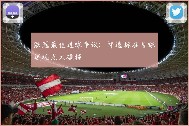 欧冠最佳进球争议:评选标准与球迷观点大碰撞