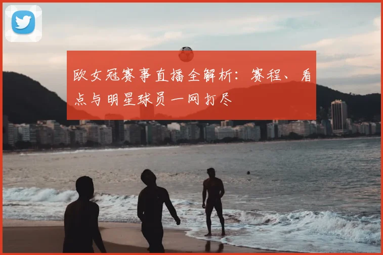 欧女冠赛事直播全解析:赛程、看点与明星球员一网打尽