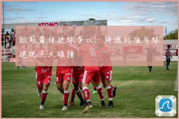 欧冠最佳进球争议:评选标准与球迷观点大碰撞