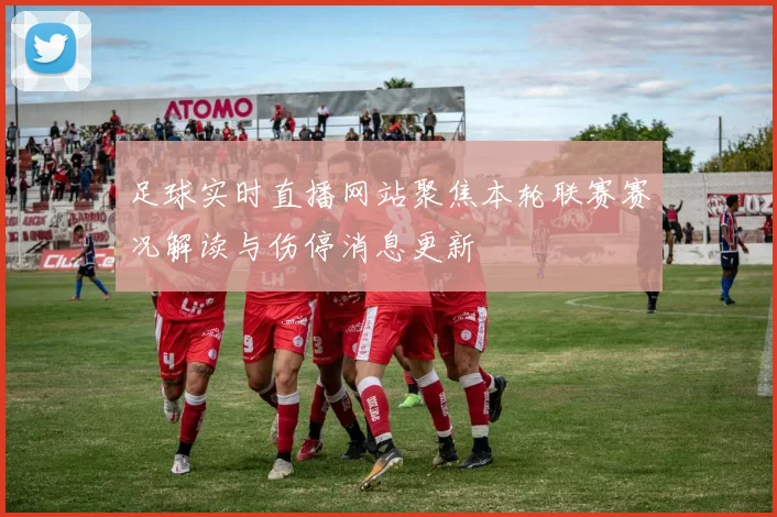 足球实时直播网站聚焦本轮联赛赛况解读与伤停消息更新