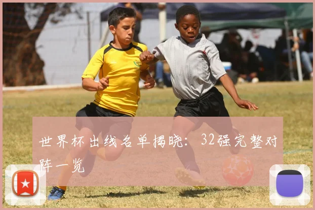 世界杯出线名单揭晓：32强完整对阵一览