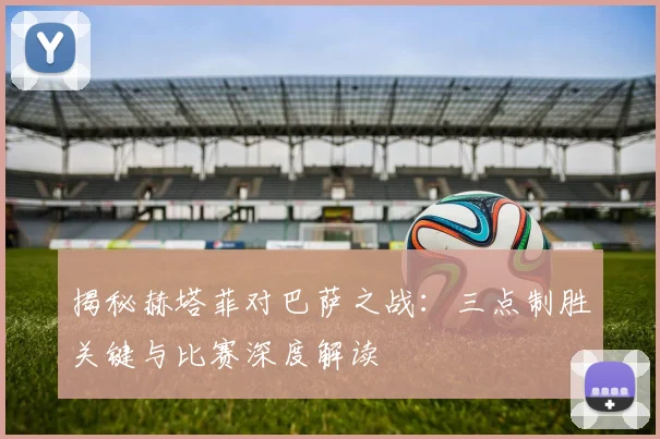 揭秘赫塔菲对巴萨之战：三点制胜关键与比赛深度解读