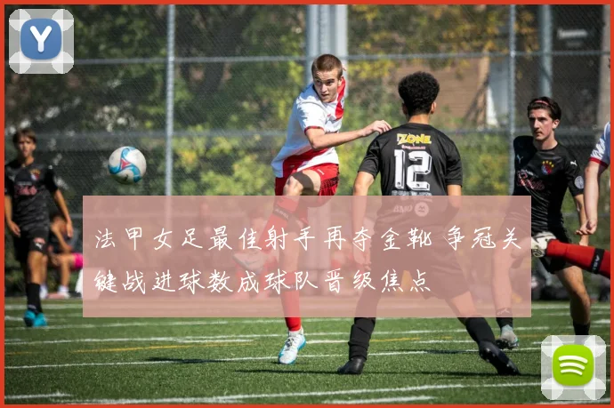 法甲女足最佳射手再夺金靴 争冠关键战进球数成球队晋级焦点
