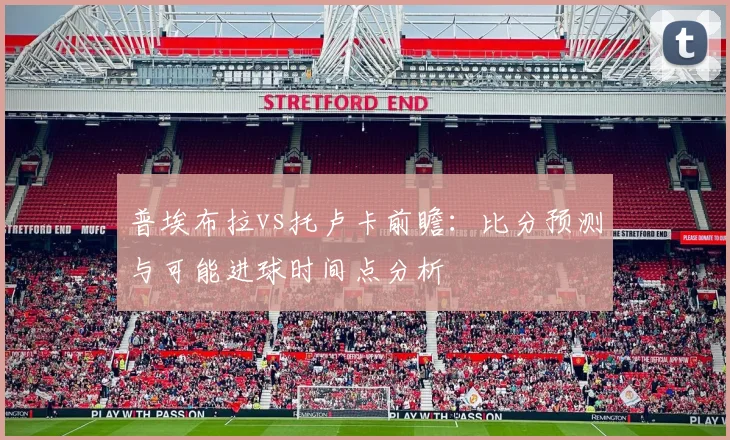 普埃布拉vs托卢卡前瞻:比分预测与可能进球时间点分析
