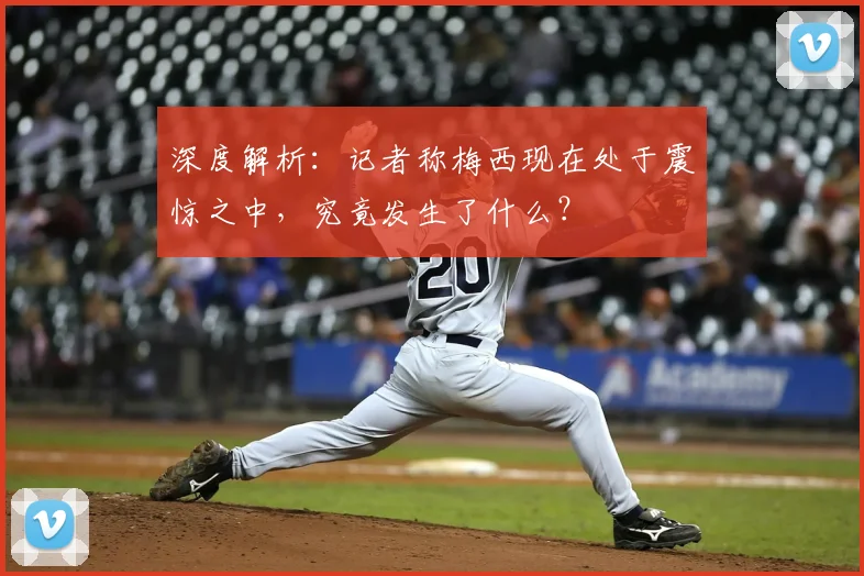 深度解析：记者称梅西现在处于震惊之中，究竟发生了什么？