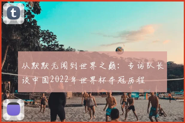 从默默无闻到世界之巅：专访队长谈中国2022年世界杯夺冠历程
