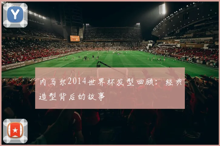 内马尔2014世界杯发型回顾：经典造型背后的故事