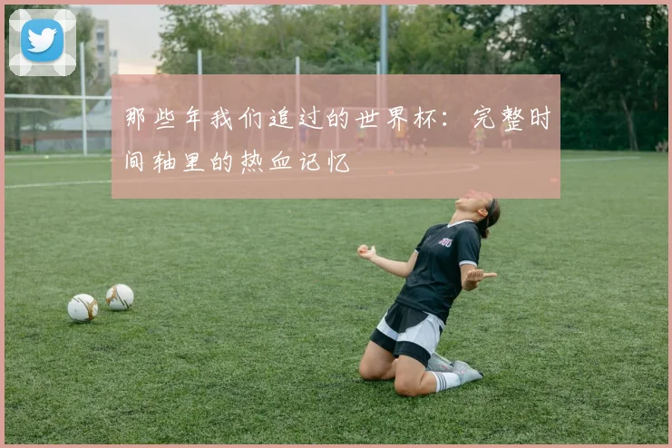 那些年我们追过的世界杯:完整时间轴里的热血记忆
