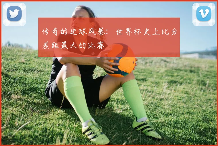 传奇的进球风暴:世界杯史上比分差距最大的比赛