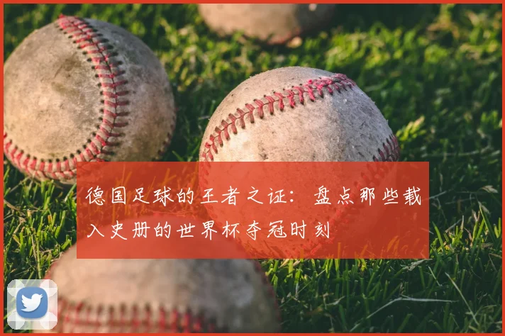 德国足球的王者之证:盘点那些载入史册的世界杯夺冠时刻