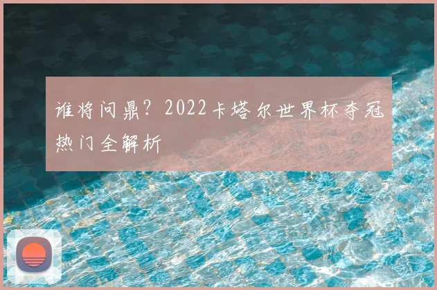 谁将问鼎?2022卡塔尔世界杯夺冠热门全解析