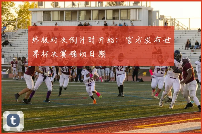 终极对决倒计时开始:官方发布世界杯决赛确切日期