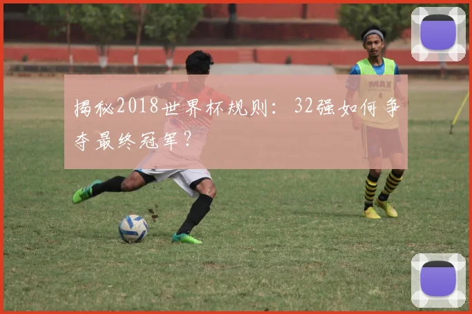 揭秘2018世界杯规则:32强如何争夺最终冠军?